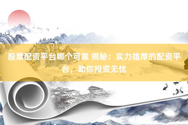 股票配资平台哪个可靠 揭秘：实力雄厚的配资平台，助你投资无忧