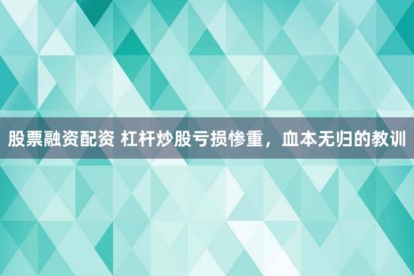 股票融资配资 杠杆炒股亏损惨重，血本无归的教训