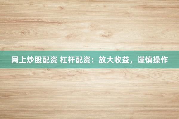 网上炒股配资 杠杆配资：放大收益，谨慎操作