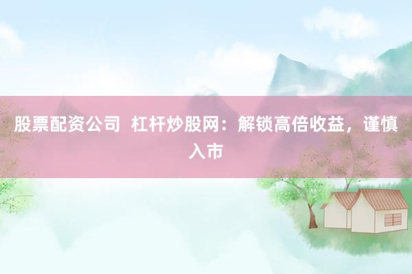 股票配资公司  杠杆炒股网：解锁高倍收益，谨慎入市