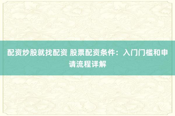 配资炒股就找配资 股票配资条件：入门门槛和申请流程详解