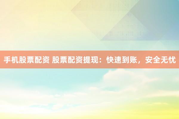 手机股票配资 股票配资提现：快速到账，安全无忧