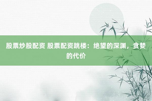 股票炒股配资 股票配资跳楼：绝望的深渊，贪婪的代价