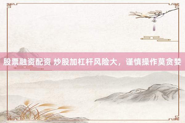 股票融资配资 炒股加杠杆风险大，谨慎操作莫贪婪