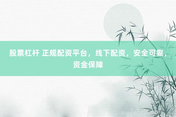 股票杠杆 正规配资平台，线下配资，安全可靠，资金保障