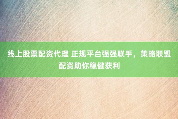 线上股票配资代理 正规平台强强联手，策略联盟配资助你稳健获利