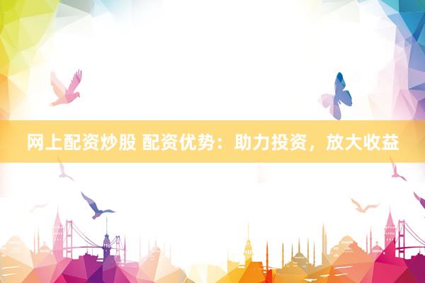 网上配资炒股 配资优势：助力投资，放大收益