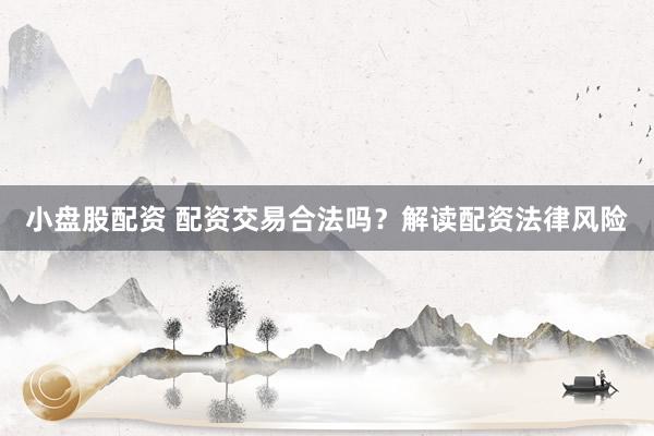 小盘股配资 配资交易合法吗？解读配资法律风险
