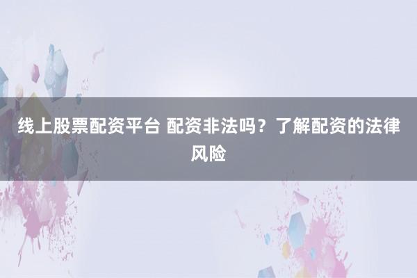 线上股票配资平台 配资非法吗？了解配资的法律风险