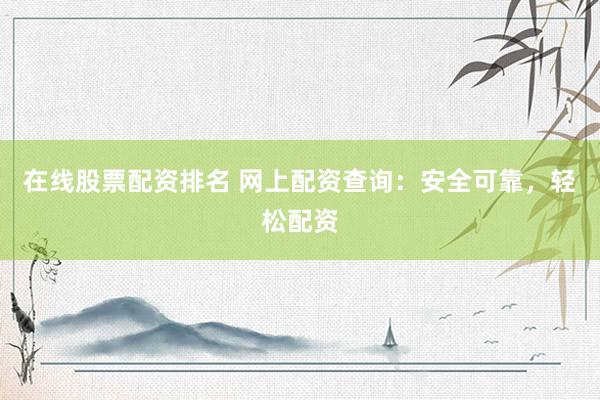 在线股票配资排名 网上配资查询：安全可靠，轻松配资