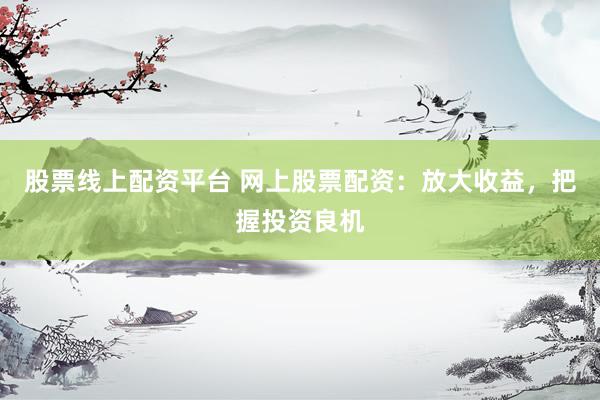 股票线上配资平台 网上股票配资：放大收益，把握投资良机