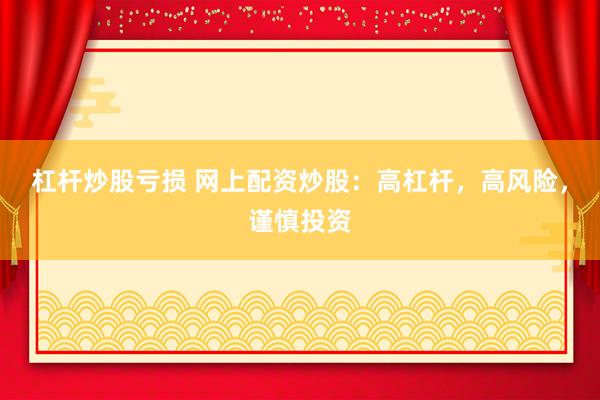 杠杆炒股亏损 网上配资炒股：高杠杆，高风险，谨慎投资