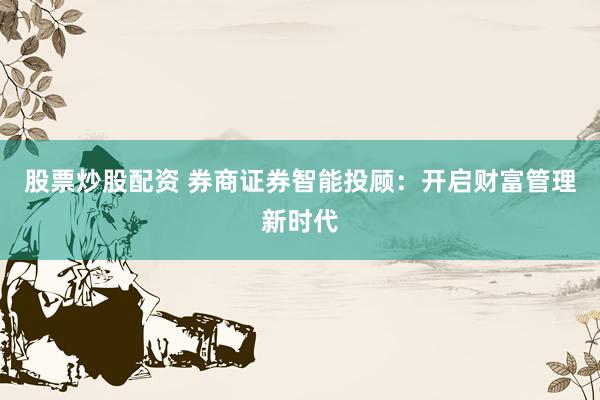 股票炒股配资 券商证券智能投顾：开启财富管理新时代