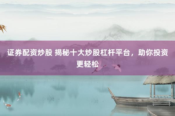 证券配资炒股 揭秘十大炒股杠杆平台，助你投资更轻松