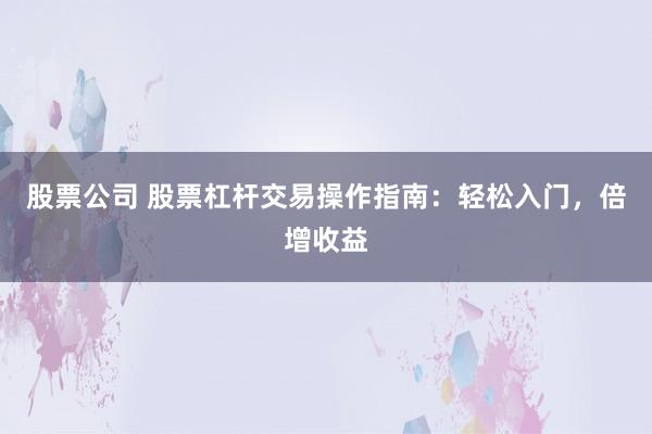 股票公司 股票杠杆交易操作指南：轻松入门，倍增收益