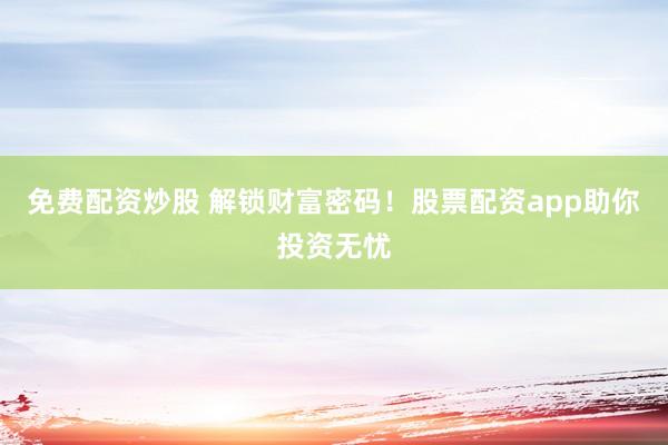 免费配资炒股 解锁财富密码！股票配资app助你投资无忧
