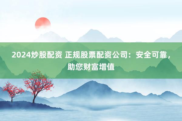 2024炒股配资 正规股票配资公司：安全可靠，助您财富增值