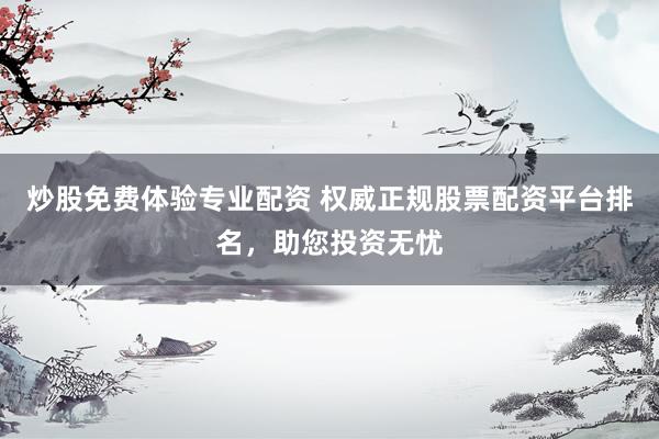 炒股免费体验专业配资 权威正规股票配资平台排名，助您投资无忧