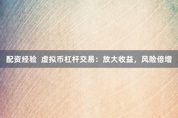 配资经验  虚拟币杠杆交易：放大收益，风险倍增