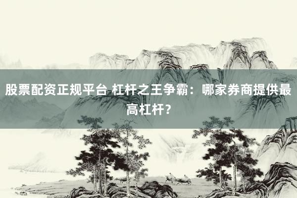 股票配资正规平台 杠杆之王争霸：哪家券商提供最高杠杆？