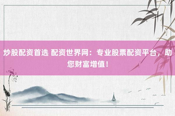 炒股配资首选 配资世界网：专业股票配资平台，助您财富增值！