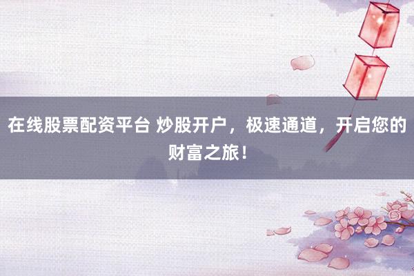 在线股票配资平台 炒股开户，极速通道，开启您的财富之旅！