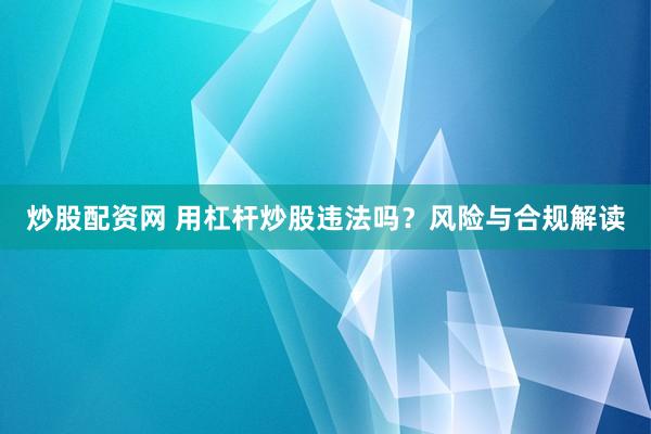 炒股配资网 用杠杆炒股违法吗？风险与合规解读