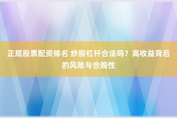正规股票配资排名 炒股杠杆合法吗？高收益背后的风险与合规性