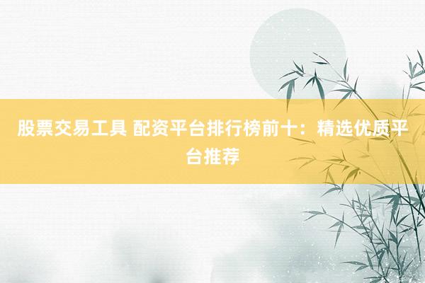 股票交易工具 配资平台排行榜前十：精选优质平台推荐