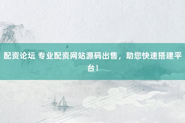 配资论坛 专业配资网站源码出售，助您快速搭建平台！