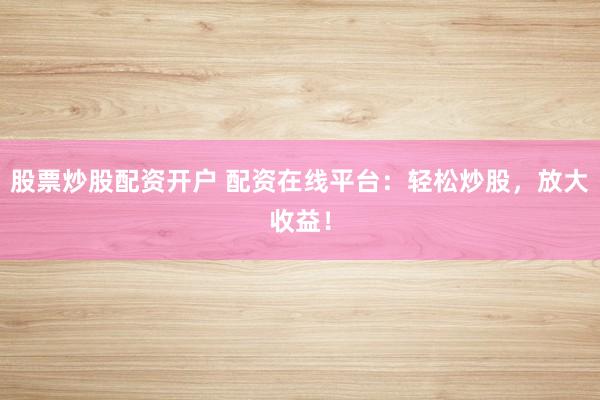 股票炒股配资开户 配资在线平台：轻松炒股，放大收益！