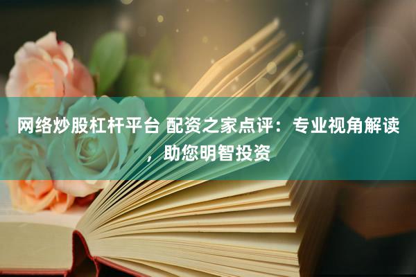 网络炒股杠杆平台 配资之家点评：专业视角解读，助您明智投资