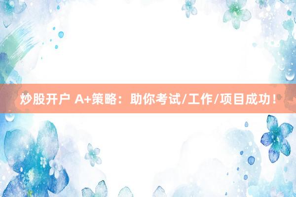 炒股开户 A+策略：助你考试/工作/项目成功！