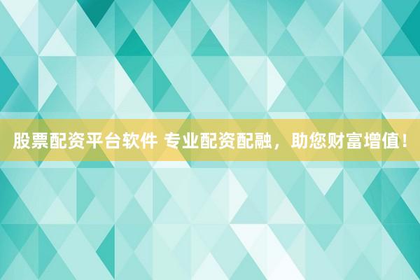 股票配资平台软件 专业配资配融，助您财富增值！