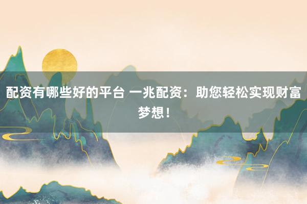 配资有哪些好的平台 一兆配资：助您轻松实现财富梦想！