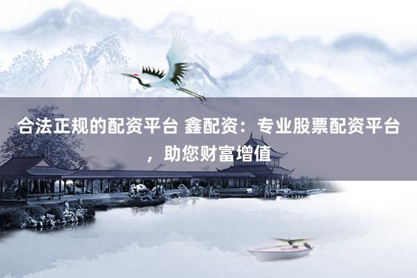 合法正规的配资平台 鑫配资：专业股票配资平台，助您财富增值