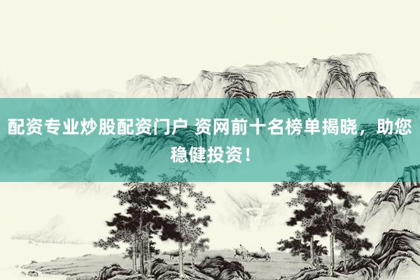 配资专业炒股配资门户 资网前十名榜单揭晓，助您稳健投资！