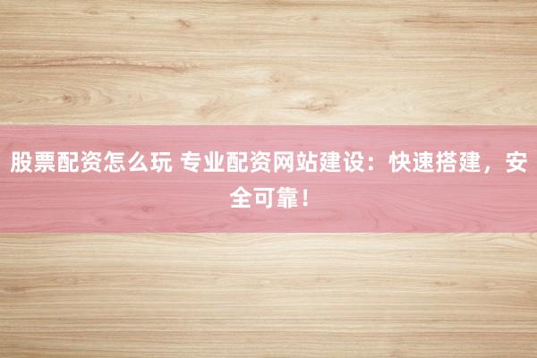 股票配资怎么玩 专业配资网站建设：快速搭建，安全可靠！