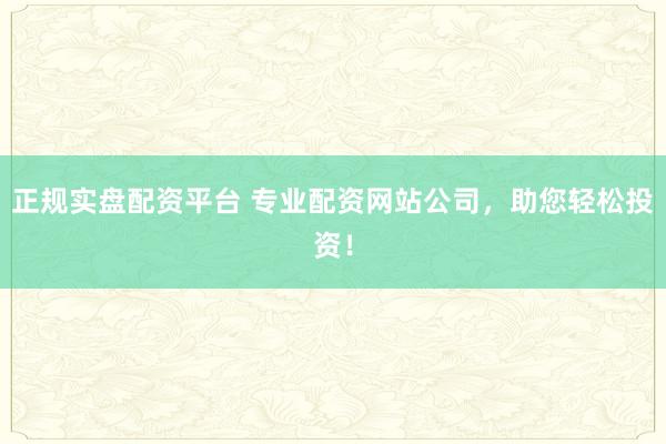 正规实盘配资平台 专业配资网站公司，助您轻松投资！