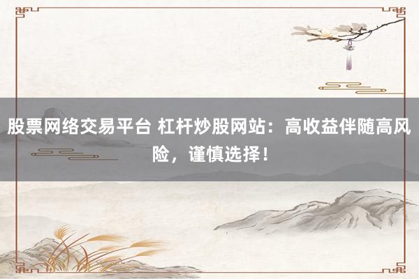 股票网络交易平台 杠杆炒股网站：高收益伴随高风险，谨慎选择！