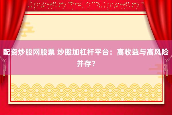 配资炒股网股票 炒股加杠杆平台：高收益与高风险并存？