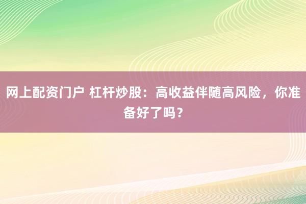 网上配资门户 杠杆炒股：高收益伴随高风险，你准备好了吗？