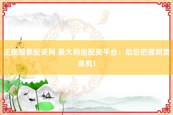 正规股票配资网 最大期指配资平台：助您把握期货良机！