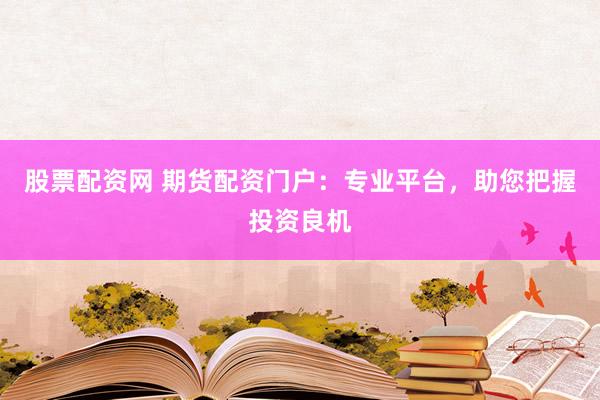 股票配资网 期货配资门户：专业平台，助您把握投资良机