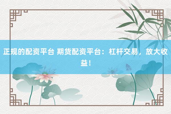 正规的配资平台 期货配资平台：杠杆交易，放大收益！