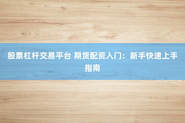 股票杠杆交易平台 期货配资入门：新手快速上手指南