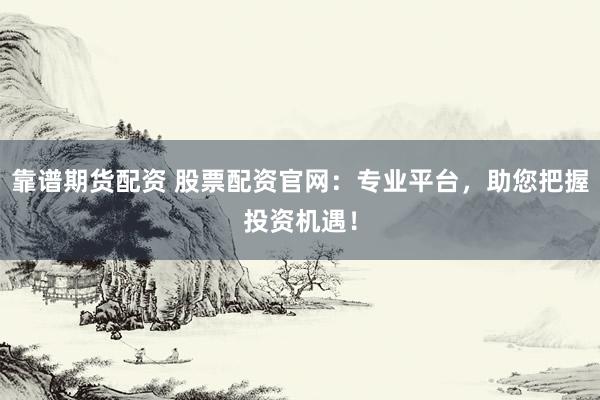 靠谱期货配资 股票配资官网：专业平台，助您把握投资机遇！