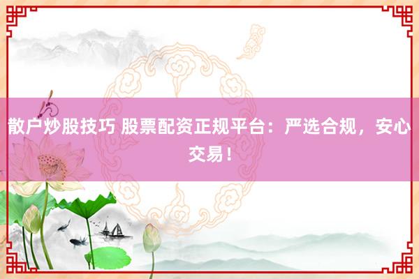 散户炒股技巧 股票配资正规平台：严选合规，安心交易！