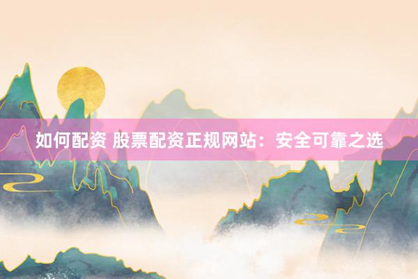 如何配资 股票配资正规网站：安全可靠之选