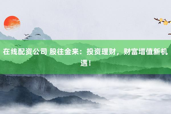 在线配资公司 股往金来：投资理财，财富增值新机遇！